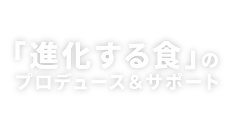 「進化する食」のプロデュース&サポート