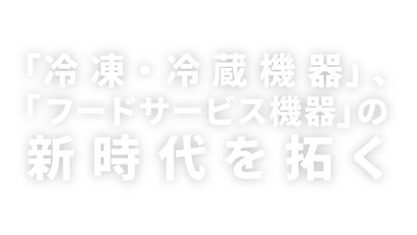 「冷凍・冷蔵機器」、「フードサービス機器」の新時代を拓く